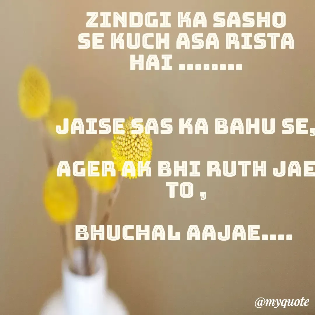 Quote by Pooja Pal - zindgi ka sasho se kuch asa rista hai ........


jaise sas ka Bahu se,

ager ak bhi Ruth jae to ,

bhuchal aajae....  - Made using Quotes Creator App, Post Maker App