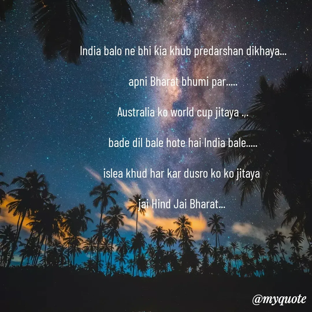 Quote by Pooja Pal - India balo ne bhi kia khub predarshan dikhaya...

apni Bharat bhumi par.....

Australia ko world cup jitaya .,.

bade dil bale hote hai India bale.....

islea khud har kar dusro ko ko jitaya 

jai Hind Jai Bharat...  - Made using Quotes Creator App, Post Maker App