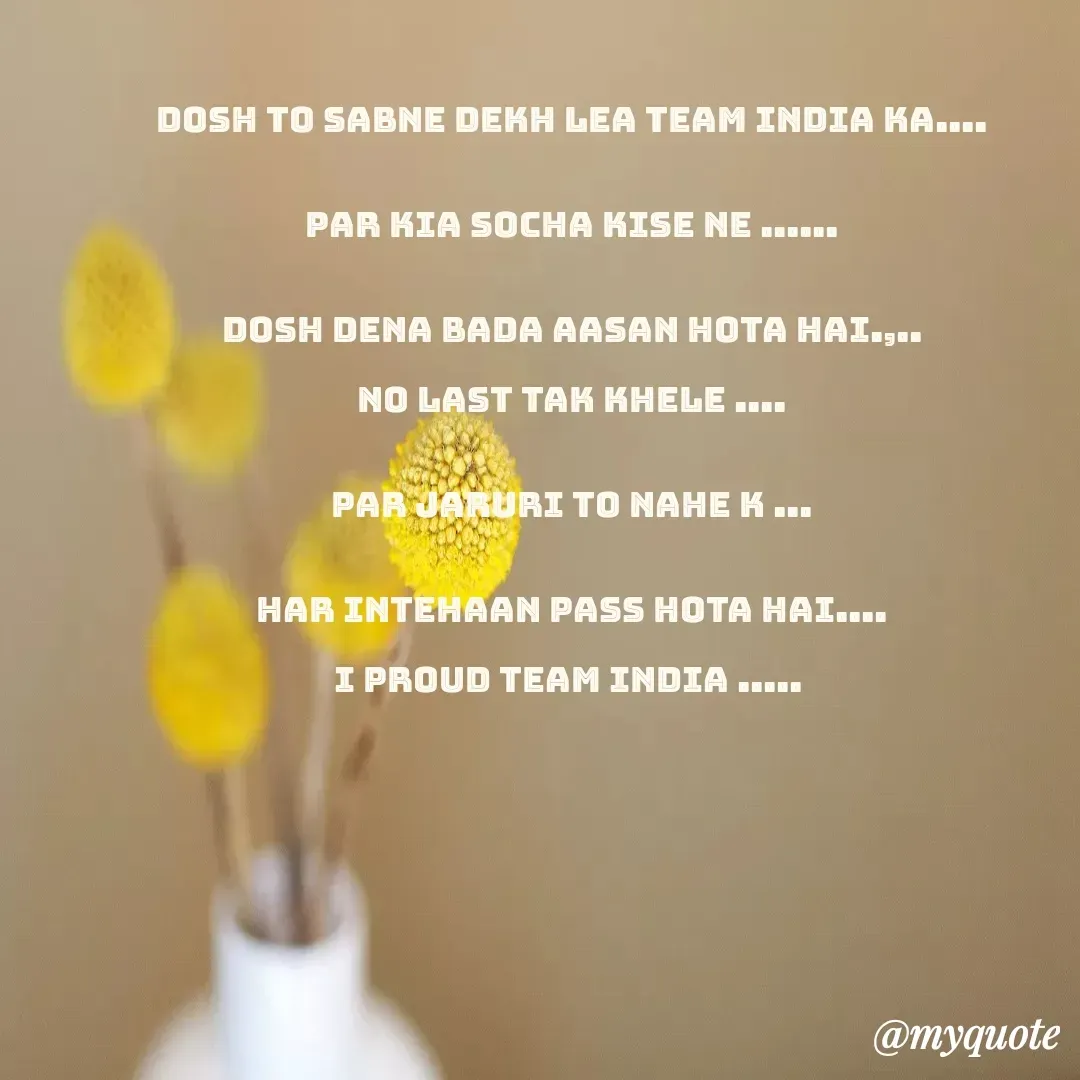 Quote by Pooja Pal - dosh to sabne dekh lea team India ka....


par kia socha kise ne ......


dosh dena bada aasan hota hai.,..

no last Tak khele ....


par jaruri to nahe k ...


har intehaan pass hota hai....

I proud team India .....  - Made using Quotes Creator App, Post Maker App