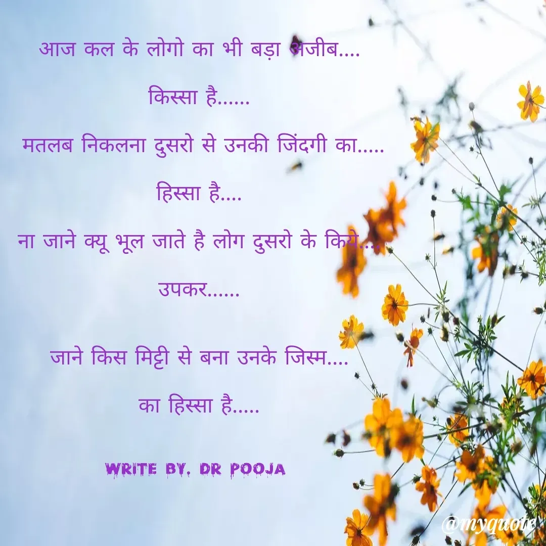 Quote by Pooja Pal - आज कल के लोगो का भी बड़ा अजीब....

किस्सा है......

 मतलब निकलना दुसरो से उनकी जिंदगी का.....

हिस्सा है....

ना जाने क्यू भूल जाते है लोग दुसरो के किये....

उपकर......


जाने किस मिट्टी से बना उनके जिस्म....

का हिस्सा है.....


write by. dr pooja  - Made using Quotes Creator App, Post Maker App