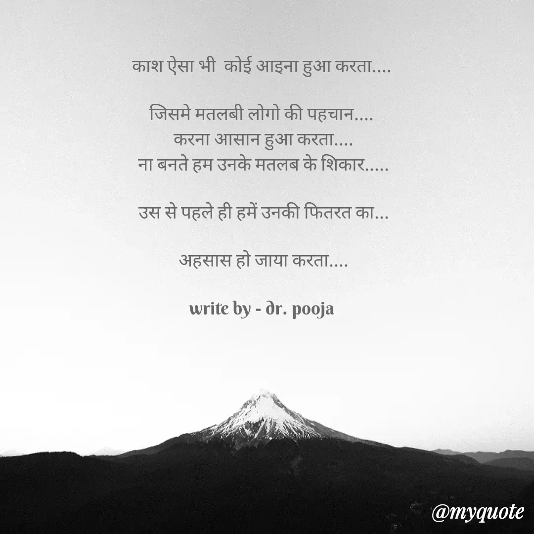 Quote by Pooja Pal - काश ऐसा भी  कोई आइना हुआ करता....

जिसमे मतलबी लोगो की पहचान....
 करना आसान हुआ करता....
 ना बनते हम उनके मतलब के शिकार.....

 उस से पहले ही हमें उनकी फितरत का...

 अहसास हो जाया करता....

write by - dr. pooja - Made using Quotes Creator App, Post Maker App