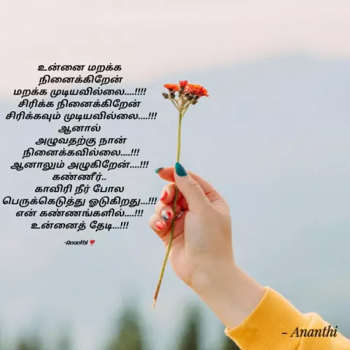 Quote by 💞Ananthi👮.... - உன்னை மறக்க
 நினைக்கிறேன்
மறக்க முடியவில்லை....!!!!
சிரிக்க நினைக்கிறேன்
 சிரிக்கவும் முடியவில்லை....!!!
ஆனால்
 அழுவதற்கு நான்
 நினைக்கவில்லை....!!!
ஆனாலும் அழுகிறேன்....!!!
கண்ணீர்..
 காவிரி நீர் போல 
பெருக்கெடுத்து ஓடுகிறது...!!!
என் கண்ணங்களில்....!!!
உன்னைத் தேடி...!!!

-Ananthi ❣️ - Made using Quotes Creator App, Post Maker App