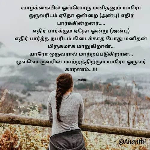 Quote by 💞Ananthi 👮.... - வாழ்க்கையில் ஒவ்வொரு மனிதனும் யாரோ ஒருவரிடம் ஏதோ ஒன்றை (அன்பு) எதிர் பார்க்கின்றனர்.....
எதிர் பார்க்கும் ஏதோ ஒன்று (அன்பு)
எதிர் பார்த்த நபரிடம் கிடைக்காத போது மனிதன் மிருகமாக மாறுகிறான்...
யாரோ ஒருவரால் மாற்றப்படுகிறான்...
ஒவ்வொருவரின் மாற்றத்திற்கும் யாரோ ஒருவர் காரணம்...!!!

_ Ananthi  - Made using Quotes Creator App, Post Maker App