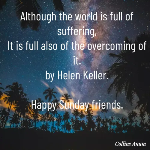 Quotes by Collins Anum - Although the world is full of suffering,
It is full also of the overcoming of it.
by Helen Keller.

Happy Sunday friends.