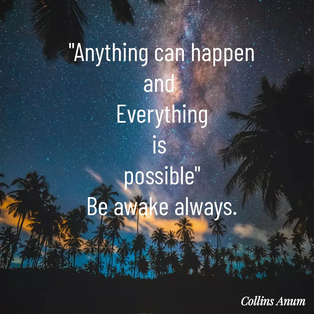 Quote by Collins Anum - "Anything can happen
and 
Everything
is 
possible"
Be awake always.
 - Made using Quotes Creator App, Post Maker App