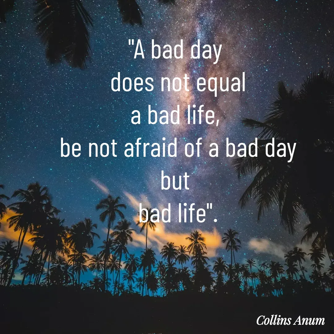 Quote by Collins Anum - "A bad day 
does not equal
a bad life, 
be not afraid of a bad day
but 
bad life". - Made using Quotes Creator App, Post Maker App