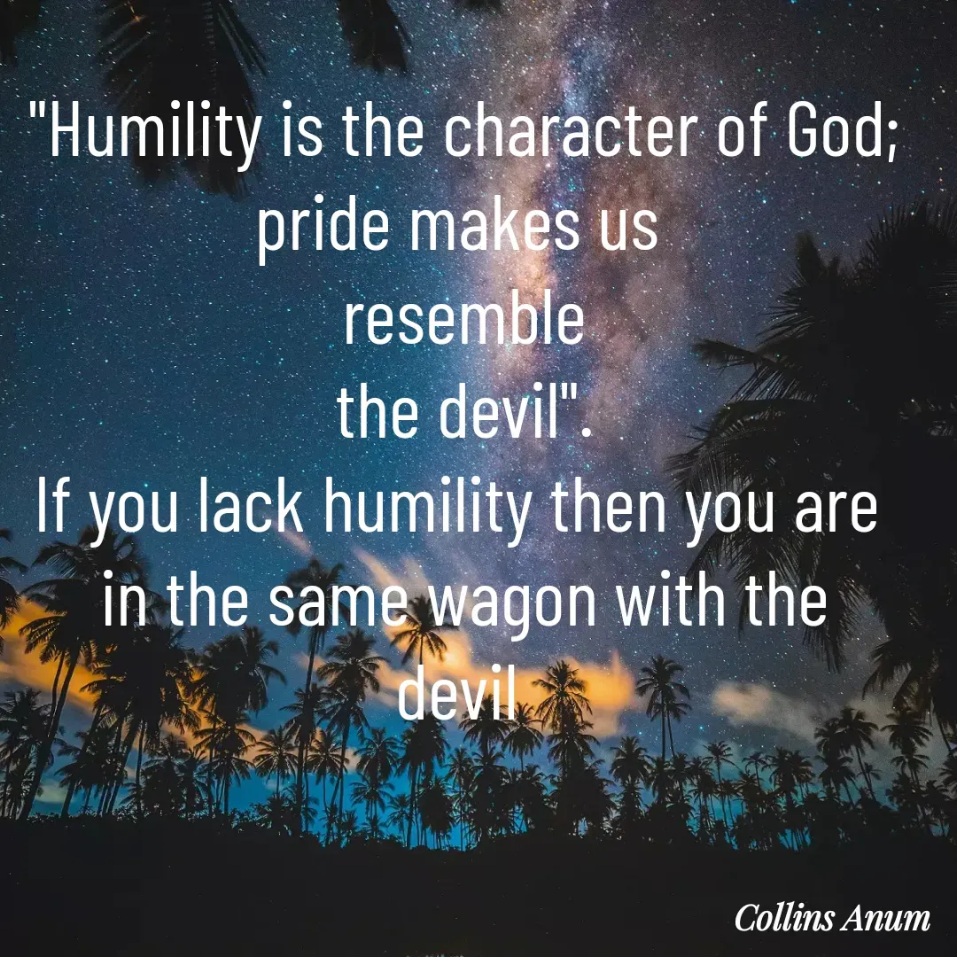 Quote by Collins Anum - "Humility is the character of God;
pride makes us 
resemble
the devil".
If you lack humility then you are 
in the same wagon with the
devil  - Made using Quotes Creator App, Post Maker App