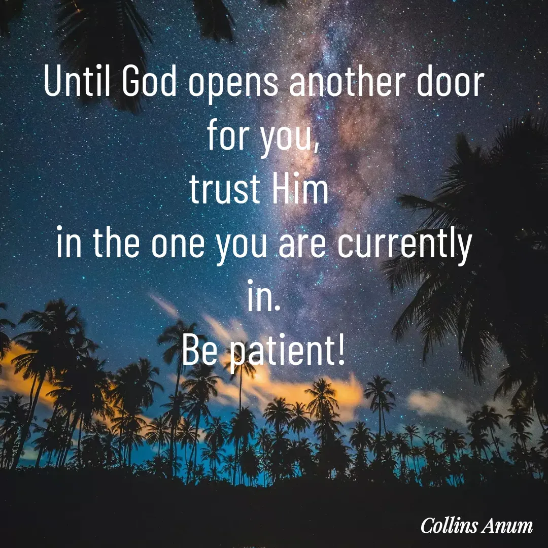 Quote by Collins Anum - Until God opens another door
for you,
trust Him 
in the one you are currently
in.
Be patient! - Made using Quotes Creator App, Post Maker App