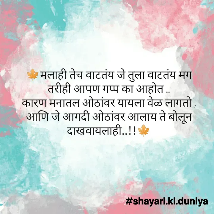 Quote by S͜͡H͜͡A͜͡Y͜͡A͜͡R͜͡I͜͡ K͜͡I͜͡ D͜͡U͜͡N͜͡I͜͡Y͜͡A͜͡ - 🍁मलाही तेच वाटतंय जे तुला वाटतंय मग
तरीही आपण गप्प का आहोत ..
कारण मनातल ओठांवर यायला वेळ लागतो ,
आणि जे आगदी ओठांवर आलाय ते बोलून
दाखवायलाही..!!🍁 - Made using Quotes Creator App, Post Maker App