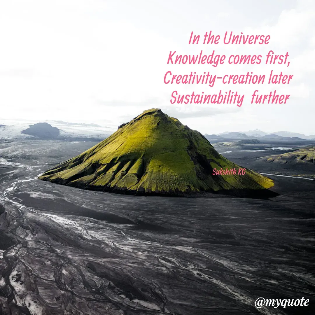 Quote by Sukshith Katta - In the Universe
Knowledge comes first,
Creativity-creation later 
Sustainability  further




Sukshith KG  - Made using Quotes Creator App, Post Maker App