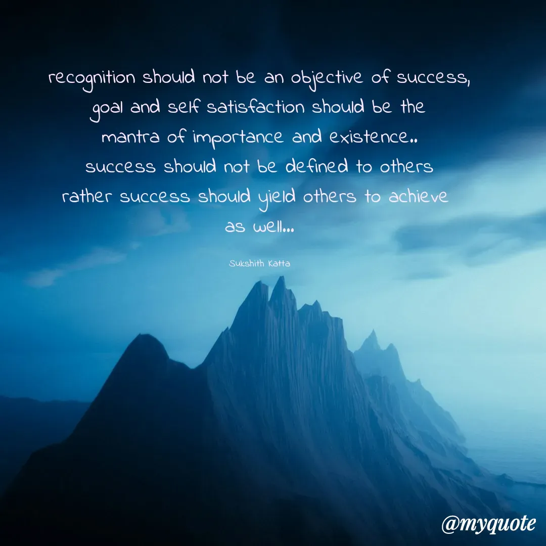 Quote by Sukshith Katta - recognition should not be an objective of success,
goal and self satisfaction should be the
mantra of importance and existence..
success should not be defined to others
rather success should yield others to achieve 
as well...

Sukshith Katta - Made using Quotes Creator App, Post Maker App
