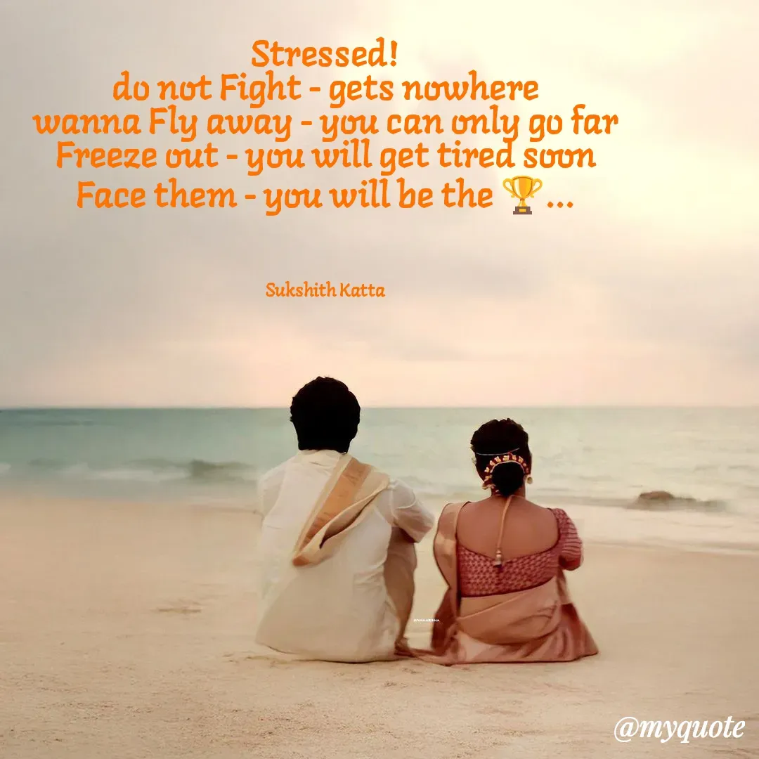 Quote by Sukshith Katta - Stressed!
do not Fight - gets nowhere
wanna Fly away - you can only go far
Freeze out - you will get tired soon
Face them - you will be the 🏆...



Sukshith Katta - Made using Quotes Creator App, Post Maker App