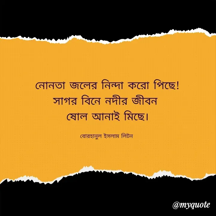 Quote by বোরহানুল ইসলাম লিটন - নোনতা জলের নিন্দা করো পিছে!
সাগর বিনে নদীর জীবন 
ষোল আনাই মিছে।

বোরহানুল ইসলাম লিটন  - Made using Quotes Creator App, Post Maker App