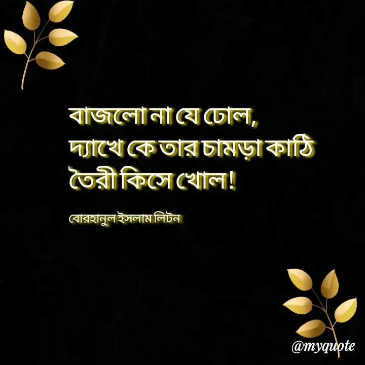 Quote by বোরহানুল ইসলাম লিটন - বাজলো না যে ঢোল,
দ্যাখে কে তার চামড়া কাঠি 
তৈরী কিসে খোল!

বোরহানুল ইসলাম লিটন  - Made using Quotes Creator App, Post Maker App