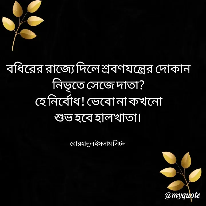 Quote by বোরহানুল ইসলাম লিটন - বধিরের রাজ্যে দিলে শ্রবণযন্ত্রের দোকান
নিভৃতে সেজে দাতা?
হে নির্বোধ! ভেবো না কখনো
শুভ হবে হালখাতা। 


বোরহানুল ইসলাম লিটন  - Made using Quotes Creator App, Post Maker App