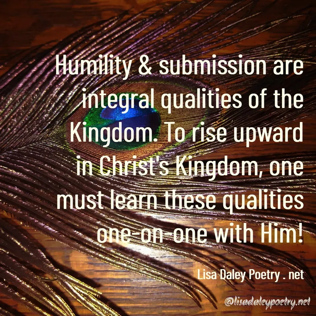 Quote by Lisa Daley - Humility & submission are integral qualities of the Kingdom. To rise upward in Christ's Kingdom, one must learn these qualities one-on-one with Him!

Lisa Daley Poetry . net - Made using Quotes Creator App, Post Maker App