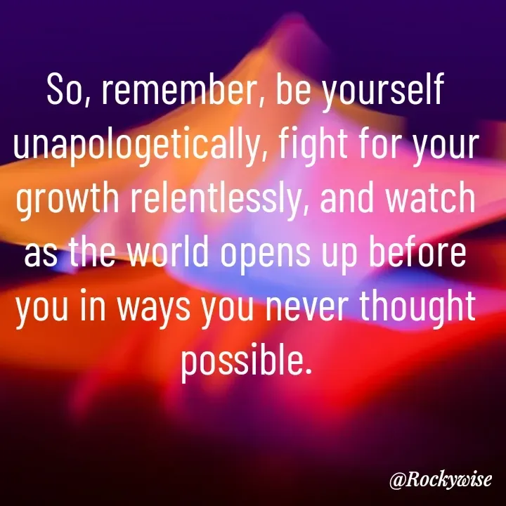 Quote by Vision Empire - So, remember, be yourself unapologetically, fight for your growth relentlessly, and watch as the world opens up before you in ways you never thought possible. - Made using Quotes Creator App, Post Maker App