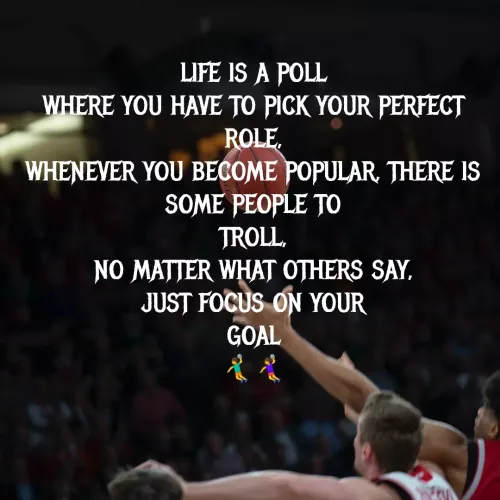 Quote by MTR POETRY ZONE - LIFE IS A POLL
WHERE YOU HAVE TO PICK YOUR PERFECT
ROLE,
WHENEVER YOU BECOME POPULAR, THERE IS
SOME PEOPLE TO
TROLL,
NO MATTER WHAT OTHERS SAY,
JUST FOCUS ON YOUR
GOAL
🤾‍♂🤾‍♀
 - Made using Quotes Creator App, Post Maker App
