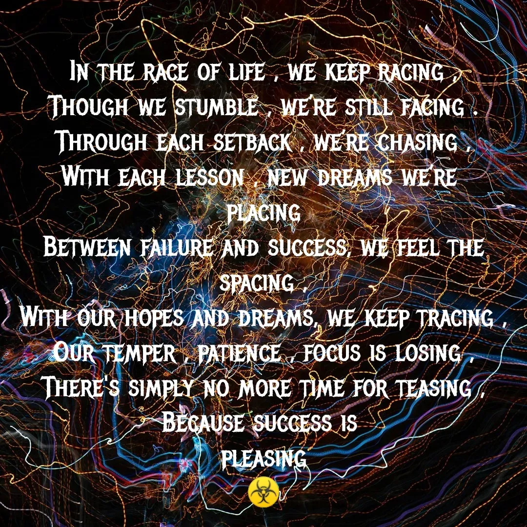 Quote by MTR POETRY ZONE - In the race of life , we keep racing ,
Though we stumble , we’re still facing .
Through each setback , we’re chasing ,
With each lesson , new dreams we’re 
placing
Between failure and success, we feel the spacing ,
With our hopes and dreams, we keep tracing ,
Our temper , patience , focus is losing ,
There's simply no more time for teasing ,
Because success is 
pleasing
☣️ - Made using Quotes Creator App, Post Maker App