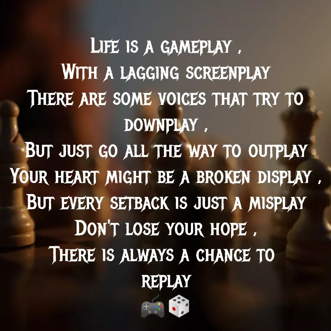 Quote by MTR POETRY ZONE - Life is a gameplay ,
With a lagging screenplay
There are some voices that try to downplay ,
But just go all the way to outplay
Your heart might be a broken display ,
But every setback is just a misplay
Don't lose your hope ,
There is always a chance to 
replay
🎮🎲

 - Made using Quotes Creator App, Post Maker App