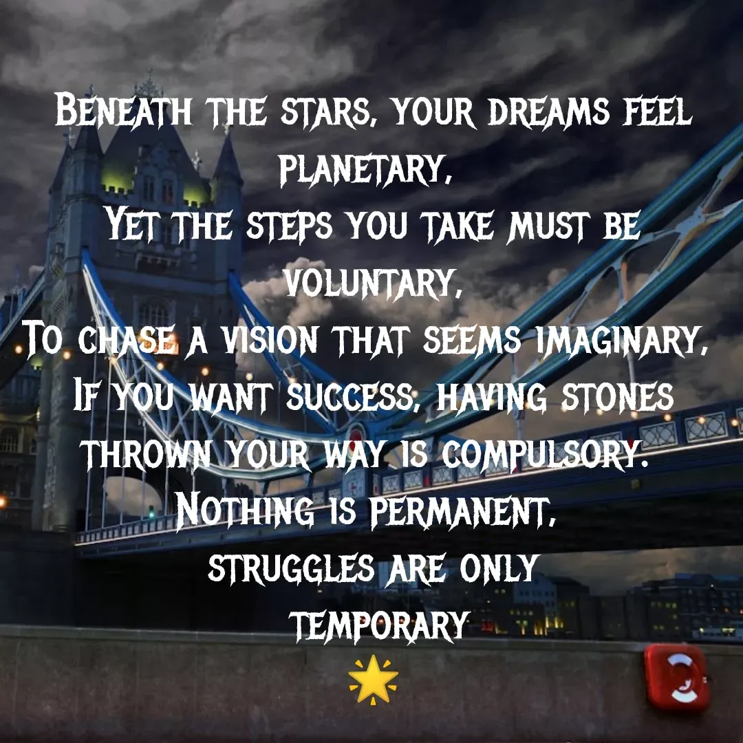 Quote by MTR POETRY ZONE - Beneath the stars, your dreams feel planetary, 
Yet the steps you take must be voluntary,
To chase a vision that seems imaginary, 
If you want success, having stones thrown your way is compulsory. 
Nothing is permanent, 
struggles are only
 temporary
🌟 - Made using Quotes Creator App, Post Maker App