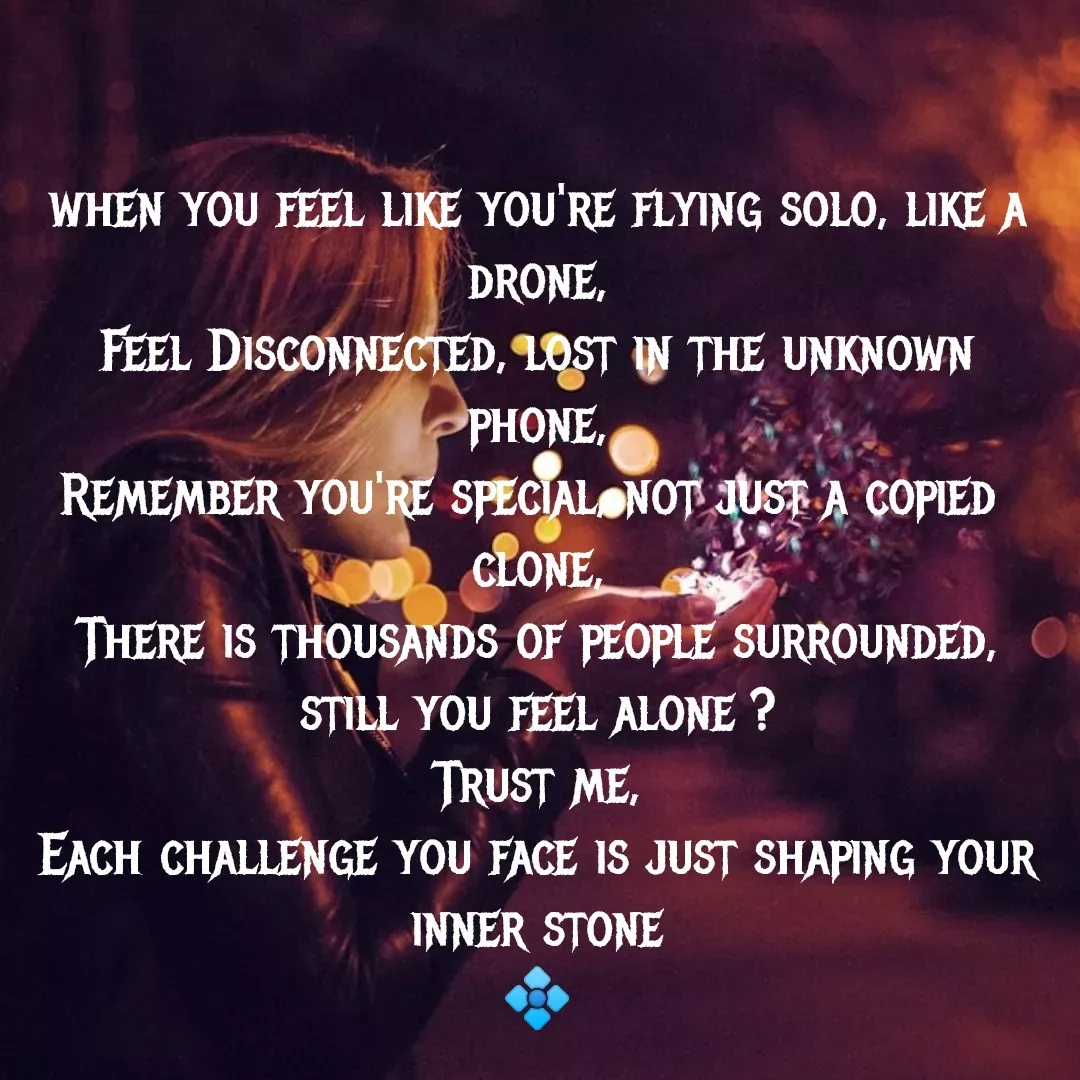 Quote by MTR POETRY ZONE - when you feel like you're flying solo, like a drone,
Feel Disconnected, lost in the unknown phone,
Remember you're special, not just a copied 
clone,
There is thousands of people surrounded, still you feel alone ?
Trust me,
Each challenge you face is just shaping your inner stone
💠

 - Made using Quotes Creator App, Post Maker App