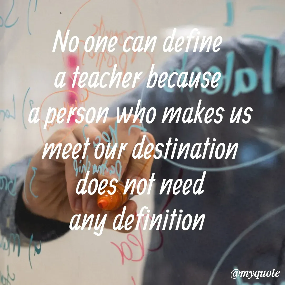 Quote by Sandhyasikha Sahoo - No one can define 
a teacher because 
a person who makes us
meet our destination
does not need
any definition 
 - Made using Quotes Creator App, Post Maker App