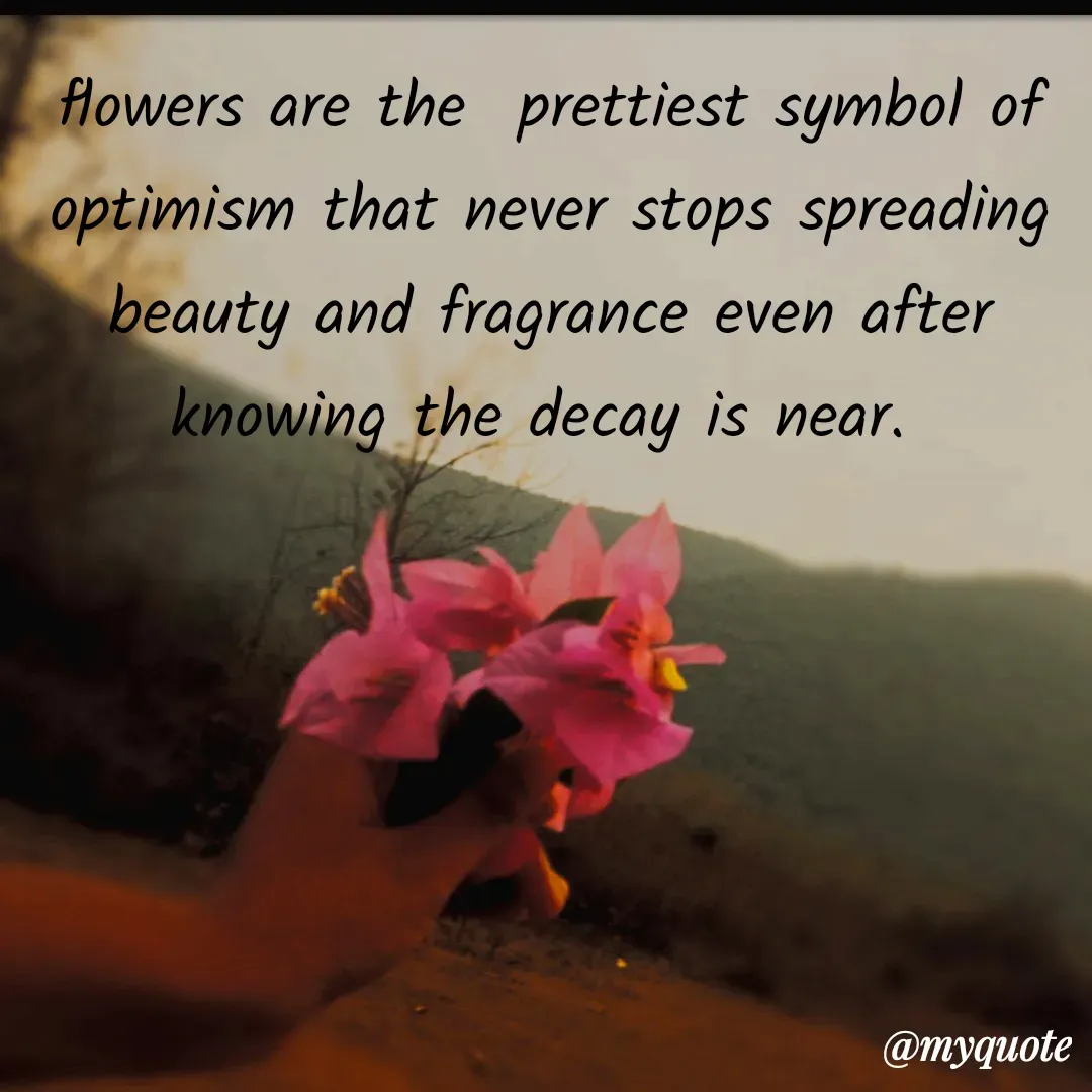 Quote by Sandhyasikha - flowers are the  prettiest symbol of optimism that never stops spreading beauty and fragrance even after knowing the decay is near.  - Made using Quotes Creator App, Post Maker App