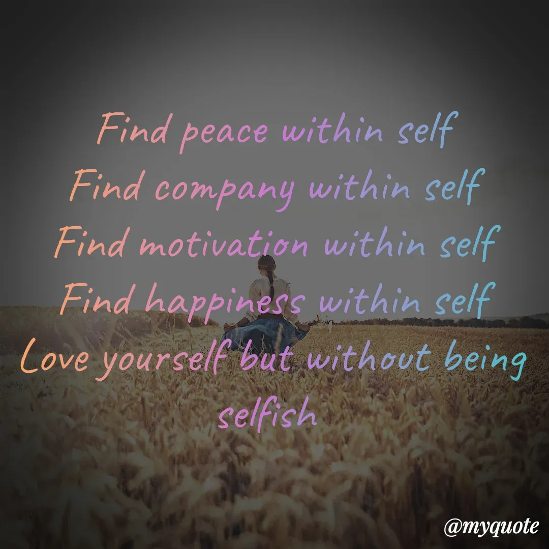 Quote by Sandhyashikha - Find peace within self
Find company within self
Find motivation within self
Find happiness within self
Love yourself but without being selfish 
 - Made using Quotes Creator App, Post Maker App