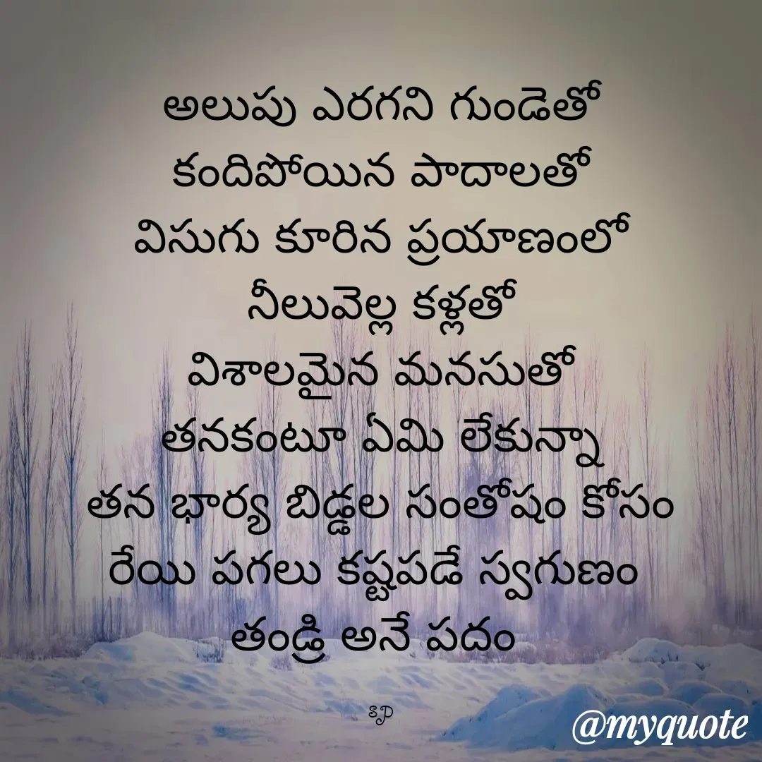 Quote by sp - 
అలుపు ఎరగని గుండెతో
కందిపోయిన పాదాలతో
విసుగు కూరిన ప్రయాణంలో
నీలువెల్ల కళ్లతో
విశాలమైన మనసుతో
తనకంటూ ఏమి లేకున్నా
తన భార్య బిడ్డల సంతోషం కోసం
రేయి పగలు కష్టపడే స్వగుణం 
తండ్రి అనే పదం 

sp - Made using Quotes Creator App, Post Maker App