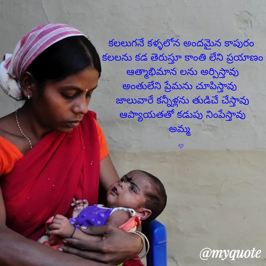 Quote by sp - కలలుగనే కళ్ళలోన అందమైన కాపురం
 కలలను కడ తెరుస్తూ కాంతి లేని ప్రయాణం
 ఆత్మాభిమాన లను అర్పిస్తావు
 అంతులేని ప్రేమను చూపిస్తావు  
 జాలువారే కన్నీళ్లను తుడిచే చేస్తావు
 ఆప్యాయతతో కడుపు నింపేస్తావు
 అమ్మ  

sp - Made using Quotes Creator App, Post Maker App