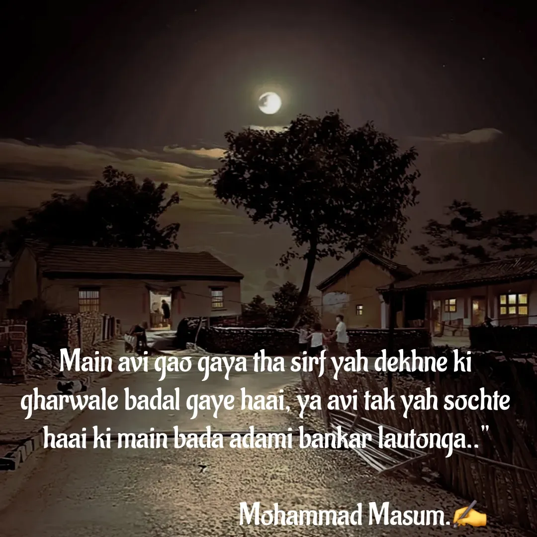 Quote by Mohammad Masum - Main avi gao gaya tha sirf yah dekhne ki gharwale badal gaye haai, ya avi tak yah sochte haai ki main bada adami bankar lautonga.."

                                    Mohammad Masum.✍️ - Made using Quotes Creator App, Post Maker App