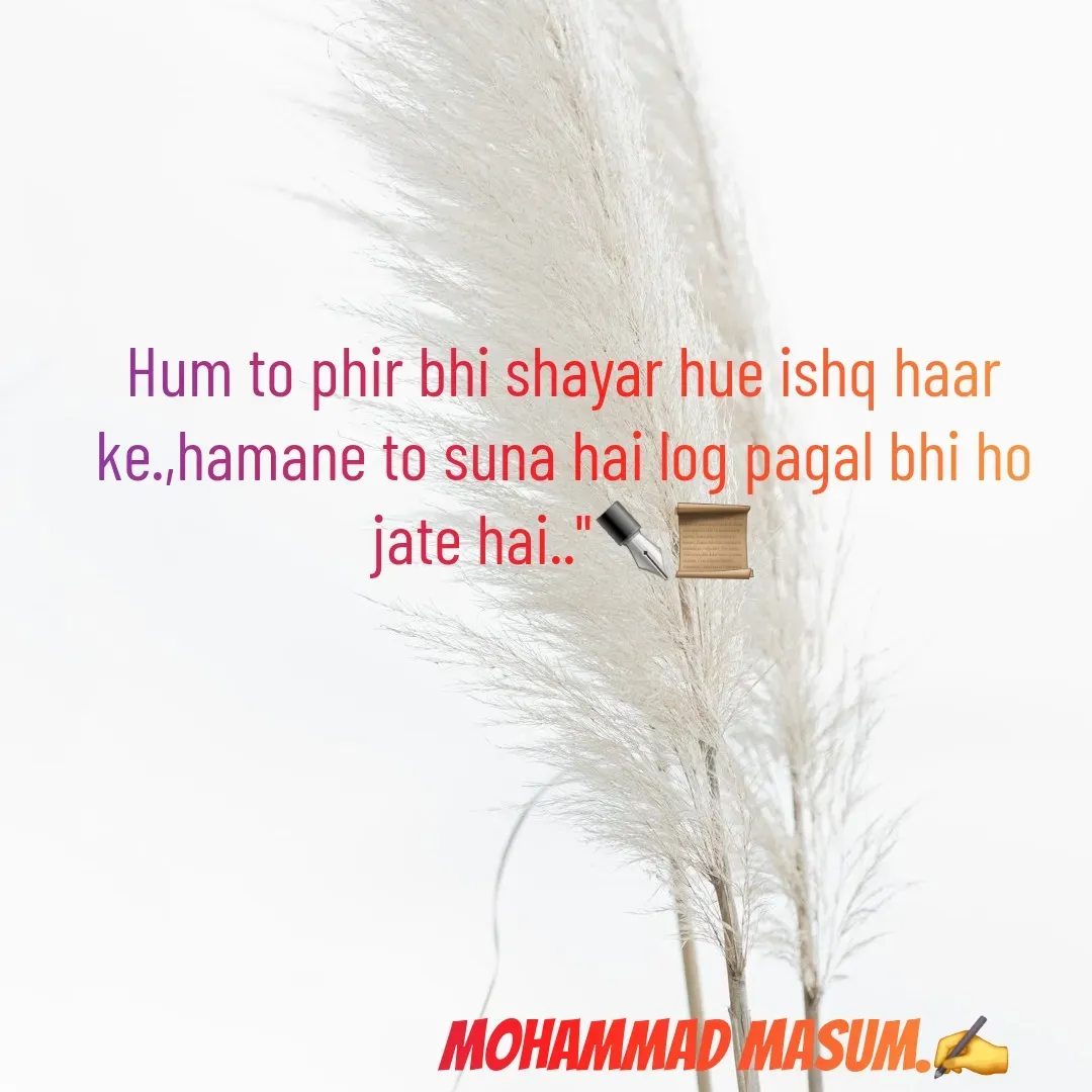 Quote by Mohammad Masum - Hum to phir bhi shayar hue ishq haar ke.,hamane to suna hai log pagal bhi ho jate hai.."✒️📜





                       Mohammad Masum.✍️ - Made using Quotes Creator App, Post Maker App