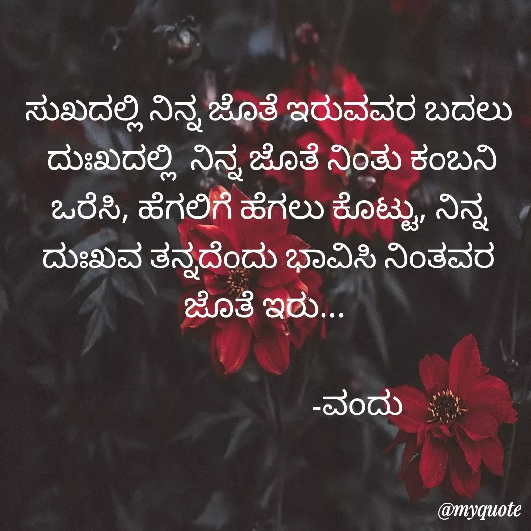 Quote by Vanditha - ಸುಖದಲ್ಲಿ ನಿನ್ನ ಜೊತೆ ಇರುವವರ ಬದಲು
 ದುಃಖದಲ್ಲಿ  ನಿನ್ನ ಜೊತೆ ನಿಂತು ಕಂಬನಿ ಒರೆಸಿ, ಹೆಗಲಿಗೆ ಹೆಗಲು ಕೊಟ್ಟು, ನಿನ್ನ ದುಃಖವ ತನ್ನದೆಂದು ಭಾವಿಸಿ ನಿಂತವರ ಜೊತೆ ಇರು... 

                        -ವಂದು - Made using Quotes Creator App, Post Maker App