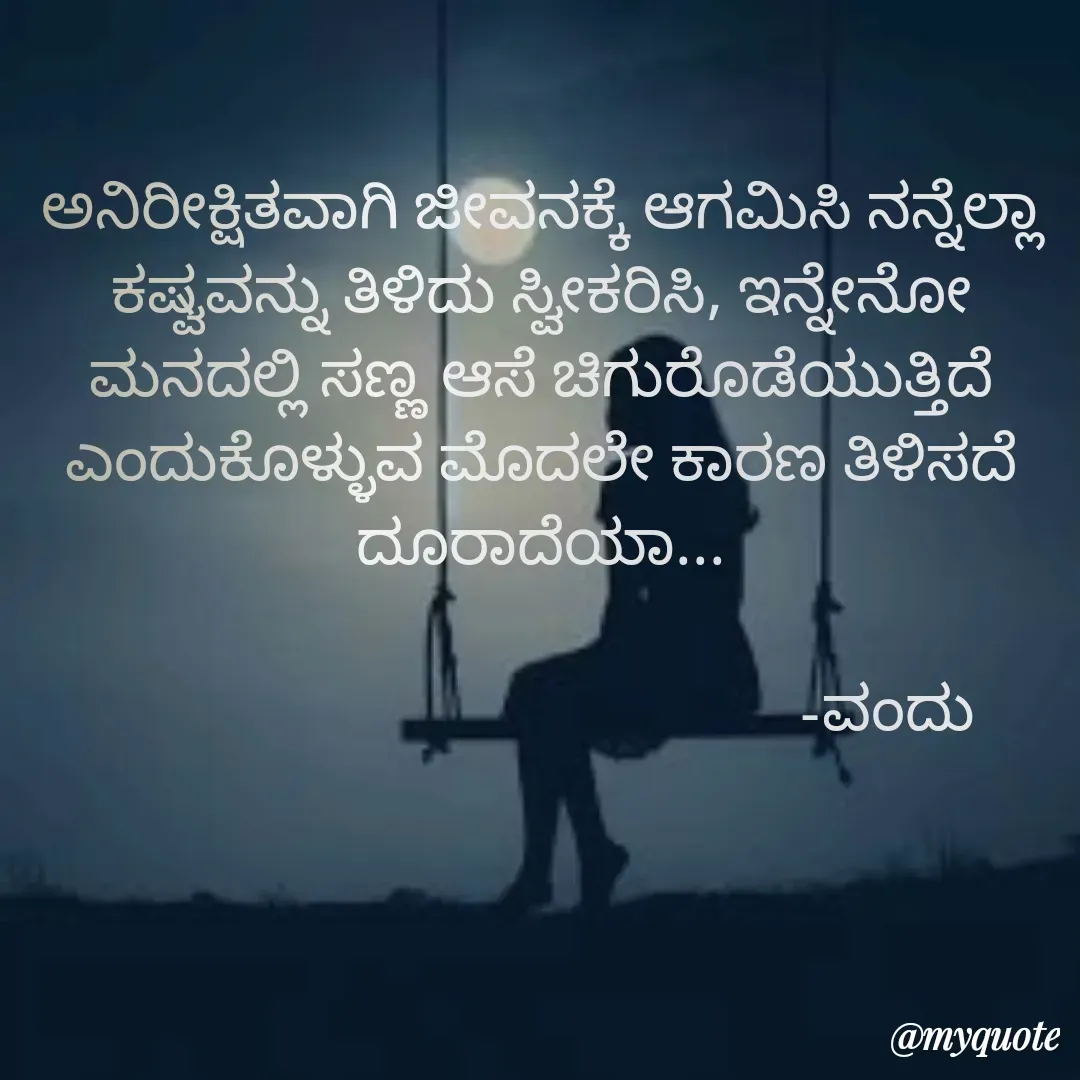 Quote by Vanditha - ಅನಿರೀಕ್ಷಿತವಾಗಿ‌ ಜೀವನಕ್ಕೆ ಆಗಮಿಸಿ‌ ನನ್ನೆಲ್ಲಾ ಕಷ್ವವನ್ನು ತಿಳಿದು ಸ್ವೀಕರಿಸಿ, ಇನ್ನೇನೋ ಮನದಲ್ಲಿ ಸಣ್ಣ ಆಸೆ ಚಿಗುರೊಡೆಯುತ್ತಿದೆ ಎಂದುಕೊಳ್ಳುವ ಮೊದಲೇ ಕಾರಣ ತಿಳಿಸದೆ ದೂರಾದೆಯಾ...
                                   
                                              -ವಂದು - Made using Quotes Creator App, Post Maker App