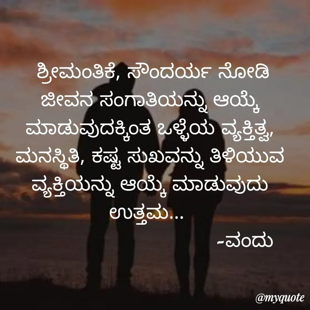 Quote by Vanditha -  ಶ್ರೀಮಂತಿಕೆ, ಸೌಂದರ್ಯ ನೋಡಿ ಜೀವನ ಸಂಗಾತಿಯನ್ನು ಆಯ್ಕೆ ಮಾಡುವುದಕ್ಕಿಂತ ಒಳ್ಳೆಯ ವ್ಯಕ್ತಿತ್ವ, ಮನಸ್ಥಿತಿ, ಕಷ್ಟ ಸುಖವನ್ನು ತಿಳಿಯುವ ವ್ಯಕ್ತಿಯನ್ನು ಆಯ್ಕೆ ಮಾಡುವುದು ಉತ್ತಮ... 
                              -ವಂದು
                         - Made using Quotes Creator App, Post Maker App