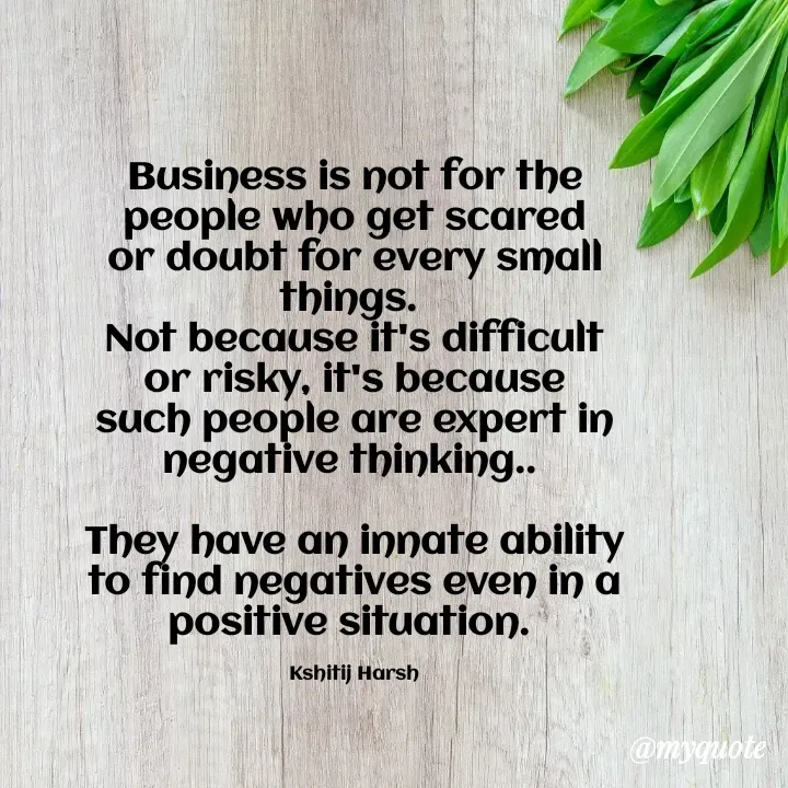 Quote by Kshitij Harsh - Business is not for the people who get scared or doubt for every small things. 
Not because it's difficult or risky, it's because such people are expert in negative thinking.. 

They have an innate ability to find negatives even in a positive situation. 

Kshitij Harsh - Made using Quotes Creator App, Post Maker App