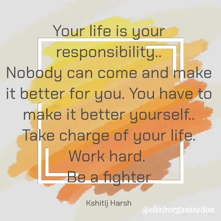 Quote by Kshitij Harsh - Your life is your responsibility..
Nobody can come and make it better for you. You have to make it better yourself..
Take charge of your life. Work hard. 
Be a fighter

Kshitij Harsh - Made using Quotes Creator App, Post Maker App