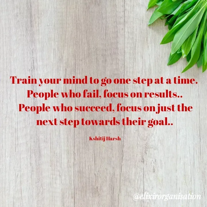 Quote by Kshitij Harsh - Train your mind to go one step at a time. 
People who fail, focus on results..
 People who succeed, focus on just the next step towards their goal..

Kshitij Harsh - Made using Quotes Creator App, Post Maker App