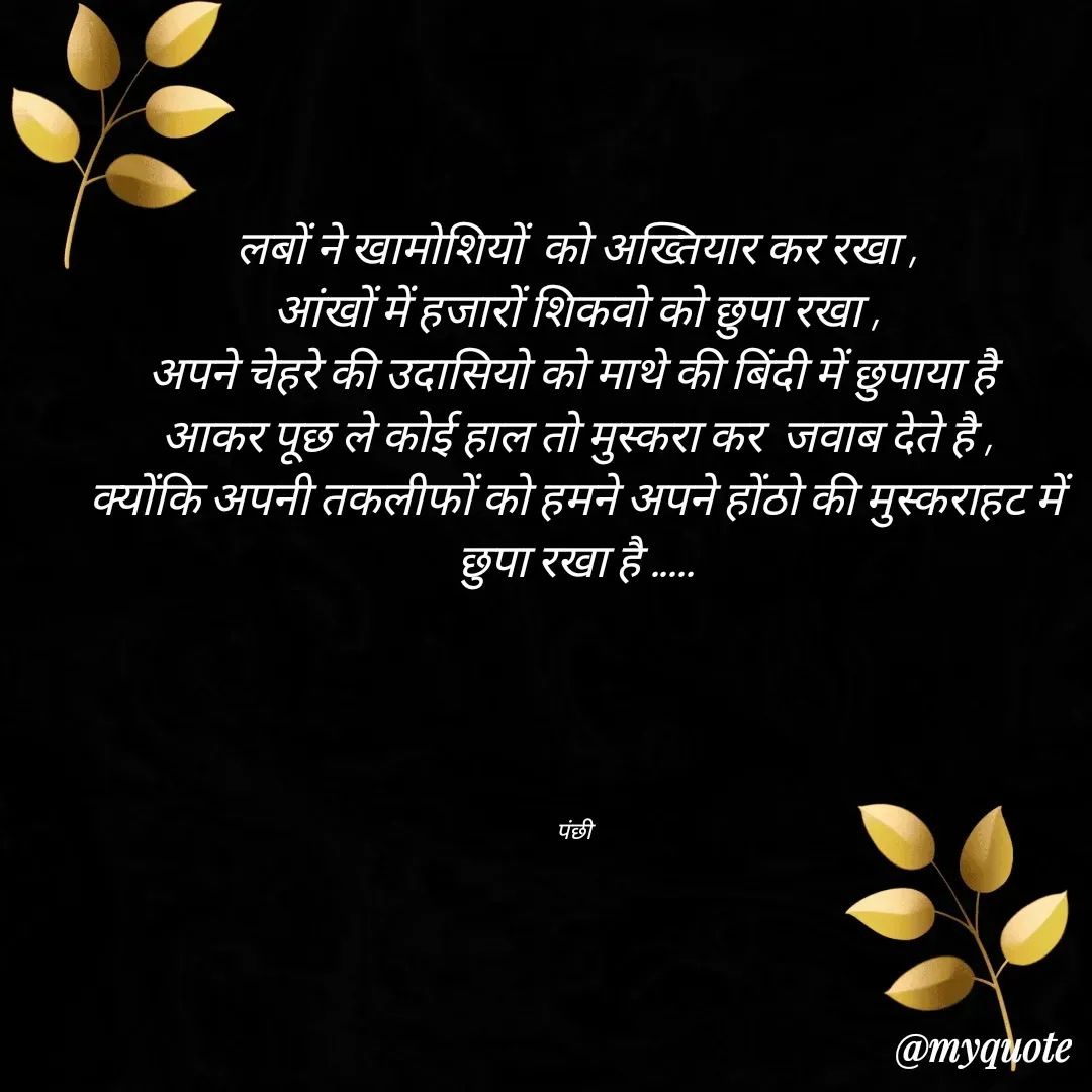 Quote by पंछी - लबों ने खामोशियों  को अख्तियार कर रखा ,
आंखों में हजारों शिकवो को छुपा रखा ,
अपने चेहरे की उदासियो को माथे की बिंदी में छुपाया है 
आकर पूछ ले कोई हाल तो मुस्करा कर  जवाब देते है ,
क्योंकि अपनी तकलीफों को हमने अपने होंठो की मुस्कराहट में छुपा रखा है .....





पंछी  - Made using Quotes Creator App, Post Maker App