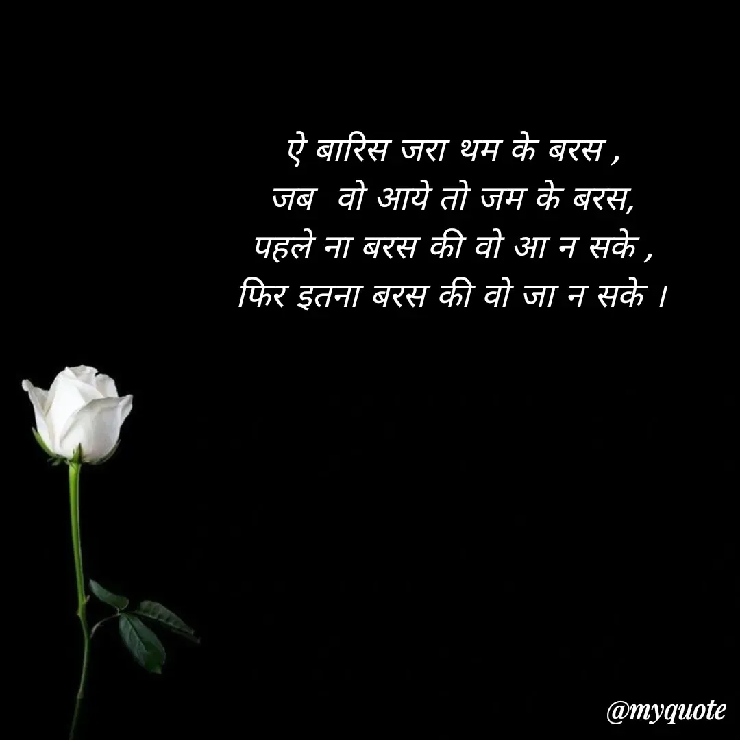 Quote by पंछी - ऐ बारिस जरा थम के बरस ,
जब  वो आये तो जम के बरस,
पहले ना बरस की वो आ न सके ,
फिर इतना बरस की वो जा न सके । - Made using Quotes Creator App, Post Maker App
