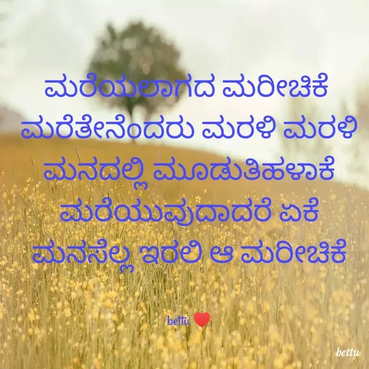 Quote by Betadesh Ojanahalli - ಮರೆಯಲಾಗದ ಮರೀಚಿಕೆ 
ಮರೆತೇನೆಂದರು ಮರಳಿ ಮರಳಿ
ಮನದಲ್ಲಿ ಮೂಡುತಿಹಳಾಕೆ
ಮರೆಯುವುದಾದರೆ ಏಕೆ
ಮನಸೆಲ್ಲ ಇರಲಿ ಆ ಮರೀಚಿಕೆ


bettu ♥️ - Made using Quotes Creator App, Post Maker App