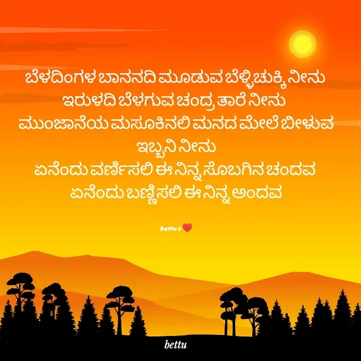 Quote by Betadesh Ojanahalli - ಬೆಳದಿಂಗಳ ಬಾನನದಿ ಮೂಡುವ ಬೆಳ್ಳಿಚುಕ್ಕಿ ನೀನು 
ಇರುಳದಿ ಬೆಳಗುವ ಚಂದ್ರ ತಾರೆ ನೀನು  
ಮುಂಜಾನೆಯ ಮಸೂಕಿನಲಿ ಮನದ ಮೇಲೆ ಬೀಳುವ ಇಬ್ಬನಿ ನೀನು
ಏನೆಂದು ವರ್ಣಿಸಲಿ ಈ ನಿನ್ನ ಸೊಬಗಿನ ಚಂದವ 
ಏನೆಂದು ಬಣ್ಣಿಸಲಿ ಈ ನಿನ್ನ ಅಂದವ


bettu o ♥️ - Made using Quotes Creator App, Post Maker App
