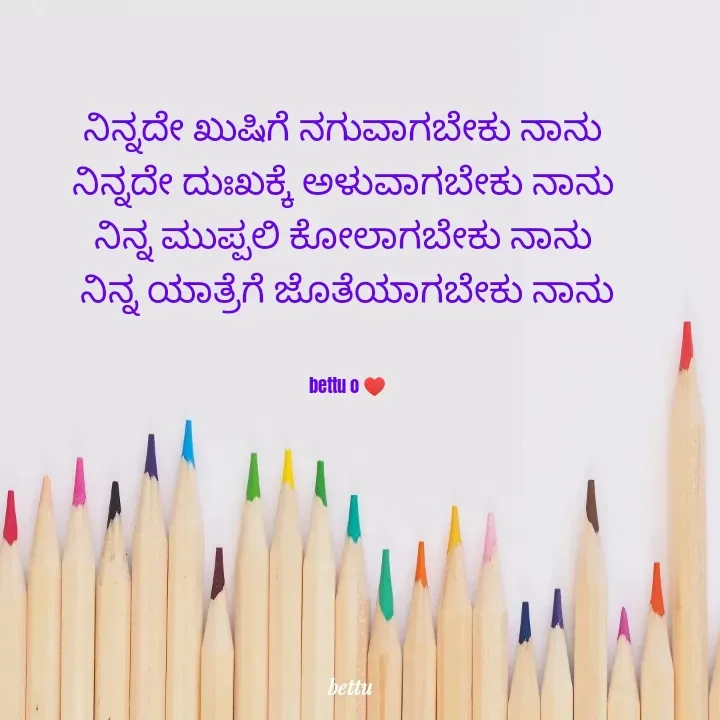 Quote by Betadesh Ojanahalli - 
ನಿನ್ನದೇ ಖುಷಿಗೆ ನಗುವಾಗಬೇಕು ನಾನು 
ನಿನ್ನದೇ ದುಃಖಕ್ಕೆ ಅಳುವಾಗಬೇಕು ನಾನು 
ನಿನ್ನ ಮುಪ್ಪಲಿ ಕೋಲಾಗಬೇಕು ನಾನು 
ನಿನ್ನ ಯಾತ್ರೆಗೆ ಜೊತೆಯಾಗಬೇಕು ನಾನು


bettu o ♥️ - Made using Quotes Creator App, Post Maker App