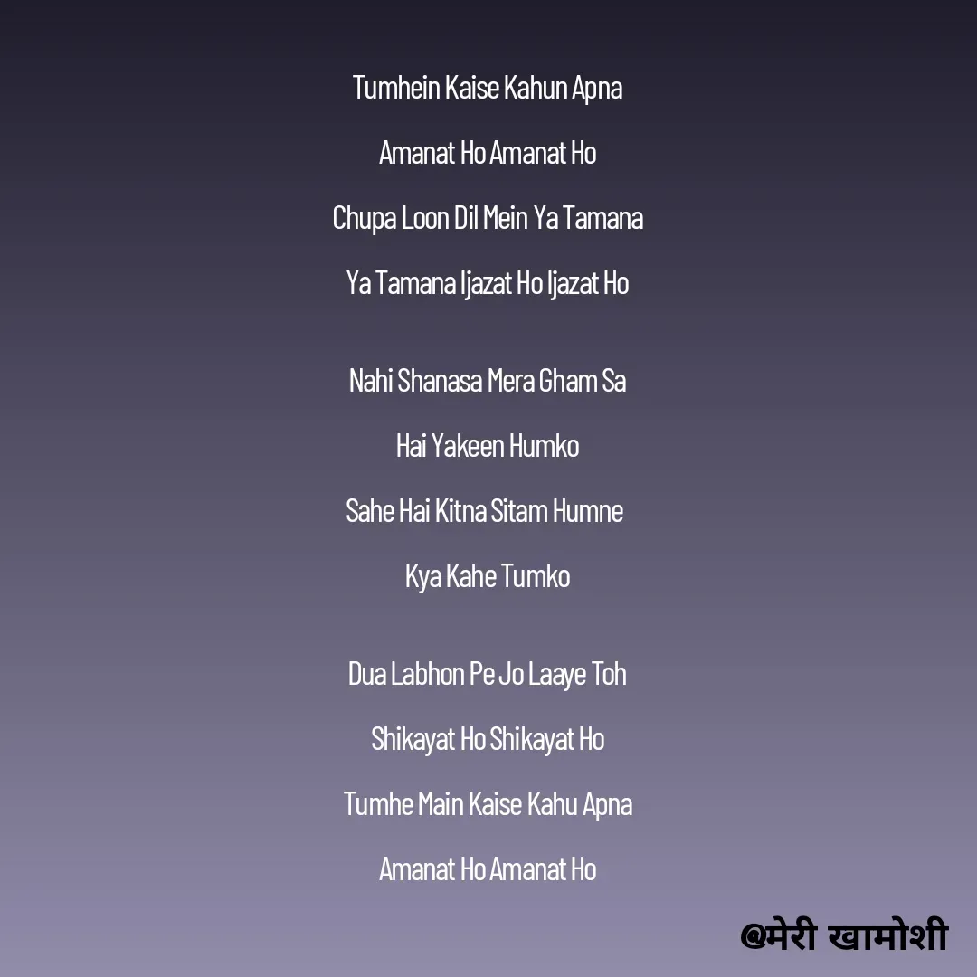 Quote by Ashish Morya - Tumhein Kaise Kahun Apna

Amanat Ho Amanat Ho

Chupa Loon Dil Mein Ya Tamana

Ya Tamana Ijazat Ho Ijazat Ho


Nahi Shanasa Mera Gham Sa

Hai Yakeen Humko

Sahe Hai Kitna Sitam Humne 

Kya Kahe Tumko


Dua Labhon Pe Jo Laaye Toh

Shikayat Ho Shikayat Ho

Tumhe Main Kaise Kahu Apna

Amanat Ho Amanat Ho

 - Made using Quotes Creator App, Post Maker App