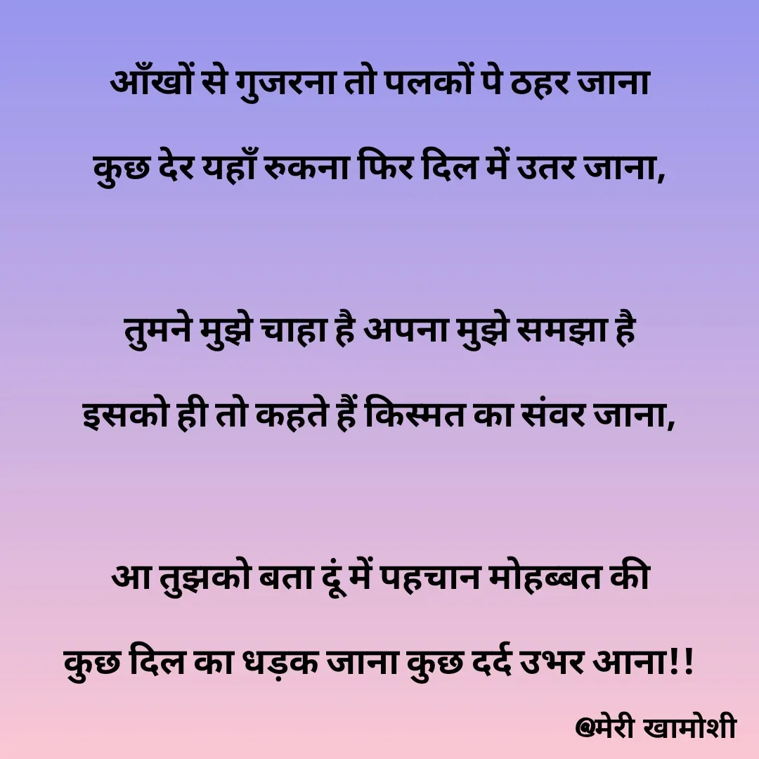Quote by Ashish Morya - आँखों से गुजरना तो पलकों पे ठहर जाना

कुछ देर यहाँ रुकना फिर दिल में उतर जाना,

 

तुमने मुझे चाहा है अपना मुझे समझा है

इसको ही तो कहते हैं किस्मत का संवर जाना,

 

आ तुझको बता दूं में पहचान मोहब्बत की

कुछ दिल का धड़क जाना कुछ दर्द उभर आना!!


 

 - Made using Quotes Creator App, Post Maker App