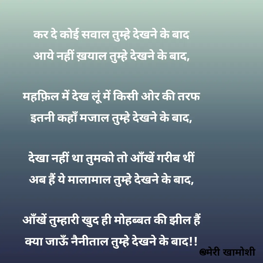 Quote by Ashish Morya - कर दे कोई सवाल तुम्हे देखने के बाद

आये नहीं ख़याल तुम्हे देखने के बाद,

 

महफ़िल में देख लूं में किसी ओर की तरफ

इतनी कहाँ मजाल तुम्हे देखने के बाद,

 

देखा नहीं था तुमको तो ऑंखें गरीब थीं

अब हैं ये मालामाल तुम्हे देखने के बाद,

 

ऑंखें तुम्हारी खुद ही मोहब्बत की झील हैं

क्या जाऊँ नैनीताल तुम्हे देखने के बाद!!

 - Made using Quotes Creator App, Post Maker App
