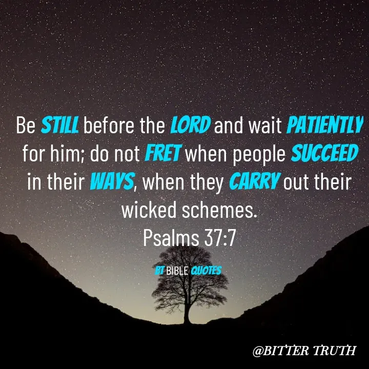 Quote by Saabora Micah - 
Be still before the LORD and wait patiently for him; do not fret when people succeed in their ways, when they carry out their wicked schemes.
Psalms 37:7

BT BIBLE QUOTES  - Made using Quotes Creator App, Post Maker App