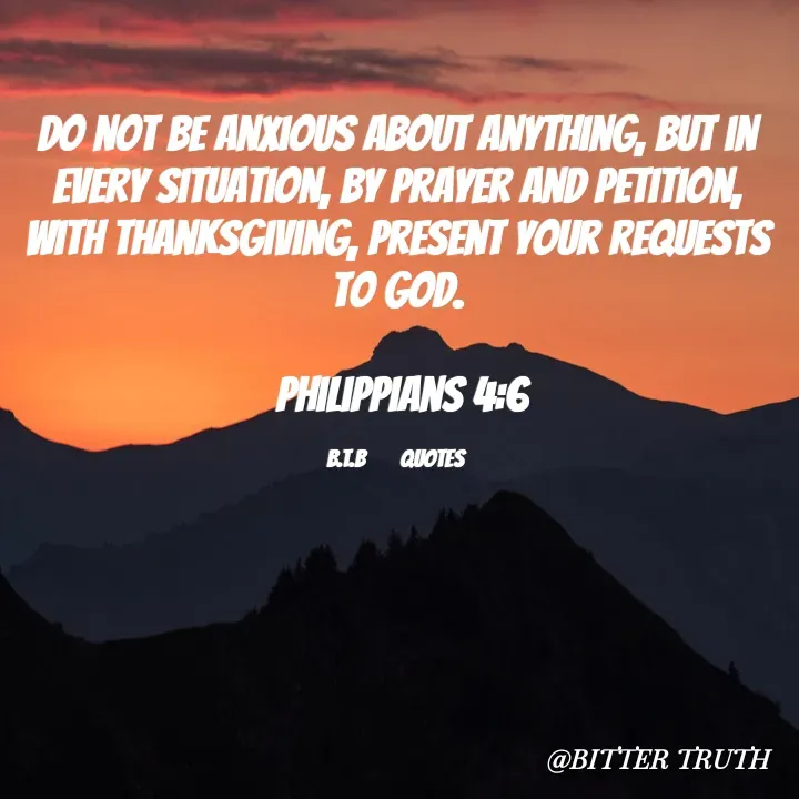 Quote by Saabora Micah - 
Do not be anxious about anything, but in every situation, by prayer and petition, with thanksgiving, present your requests to God.

 Philippians 4:6

B.T.B        QUOTES  - Made using Quotes Creator App, Post Maker App