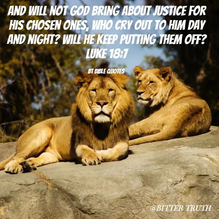 Quote by Saabora Micah - 
And will not God bring about justice for his chosen ones, who cry out to him day and night? Will he keep putting them off?
Luke 18:7

BT BIBLE QUOTES  - Made using Quotes Creator App, Post Maker App